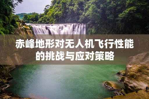 赤峰地形对无人机飞行性能的挑战与应对策略