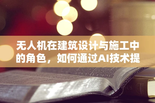 无人机在建筑设计与施工中的角色，如何通过AI技术提升建筑师的工作效率？