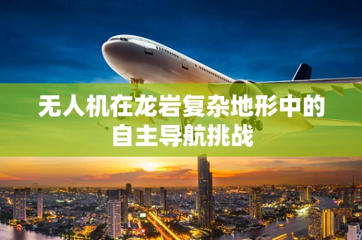 无人机在龙岩复杂地形中的自主导航挑战