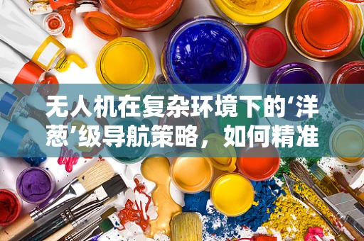 无人机在复杂环境下的‘洋葱’级导航策略，如何精准穿越？