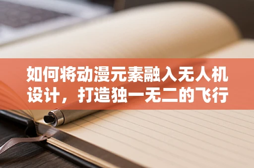如何将动漫元素融入无人机设计，打造独一无二的飞行体验？