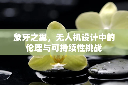 象牙之翼，无人机设计中的伦理与可持续性挑战