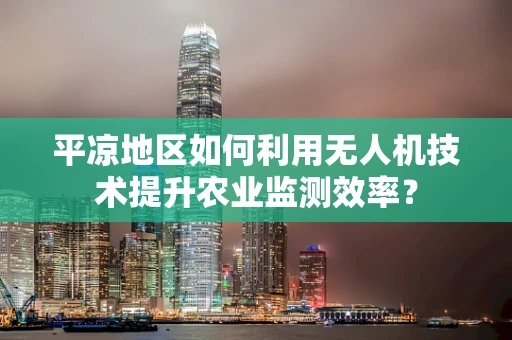 平凉地区如何利用无人机技术提升农业监测效率？