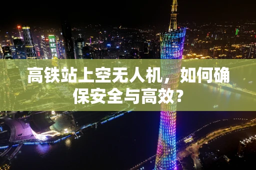 高铁站上空无人机，如何确保安全与高效？