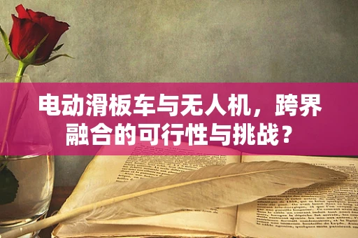 电动滑板车与无人机，跨界融合的可行性与挑战？