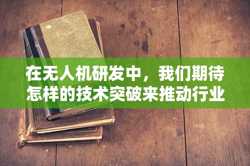 在无人机研发中，我们期待怎样的技术突破来推动行业新飞跃？