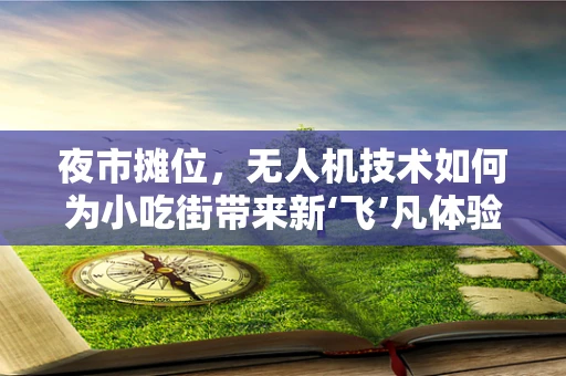 夜市摊位，无人机技术如何为小吃街带来新‘飞’凡体验？