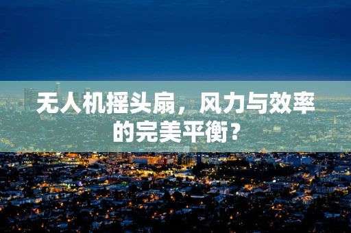 无人机摇头扇，风力与效率的完美平衡？