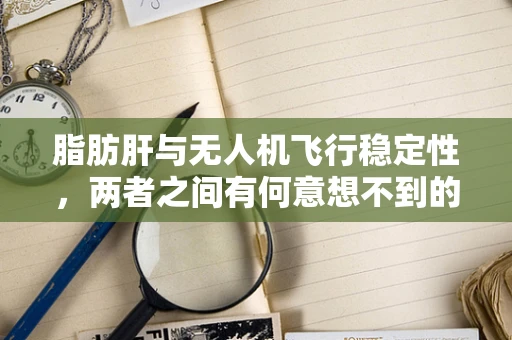 脂肪肝与无人机飞行稳定性，两者之间有何意想不到的联系？