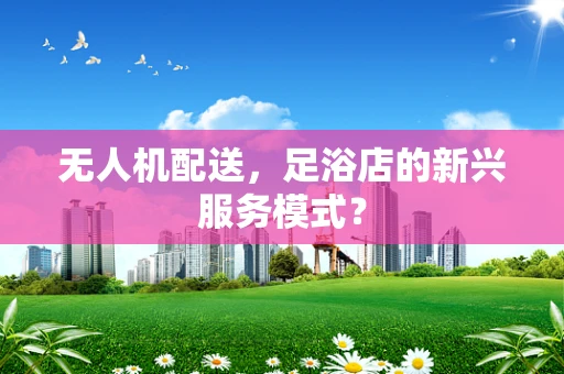 无人机配送，足浴店的新兴服务模式？