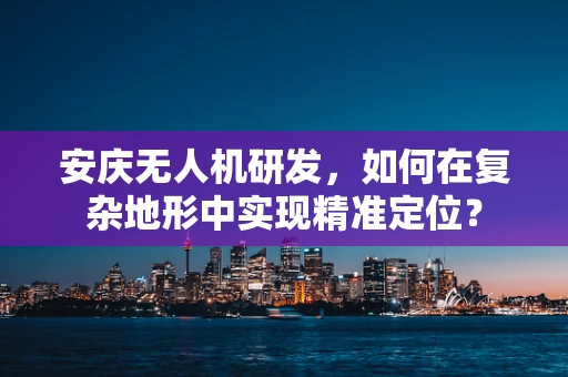 安庆无人机研发，如何在复杂地形中实现精准定位？