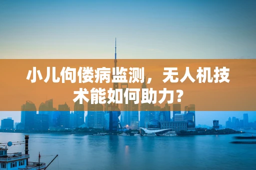 小儿佝偻病监测，无人机技术能如何助力？