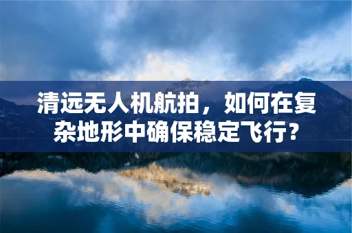清远无人机航拍，如何在复杂地形中确保稳定飞行？