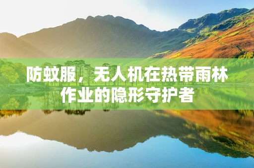 防蚊服，无人机在热带雨林作业的隐形守护者