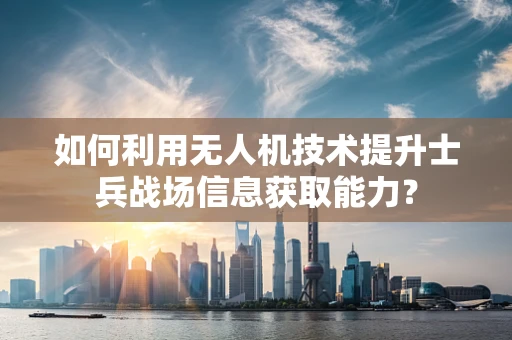 如何利用无人机技术提升士兵战场信息获取能力？