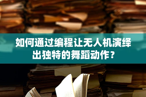 如何通过编程让无人机演绎出独特的舞蹈动作？