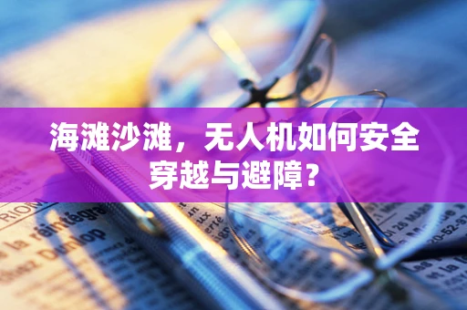海滩沙滩，无人机如何安全穿越与避障？