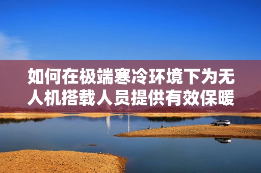 如何在极端寒冷环境下为无人机搭载人员提供有效保暖？