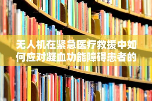 无人机在紧急医疗救援中如何应对凝血功能障碍患者的空中转运挑战？