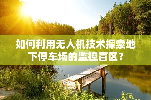 如何利用无人机技术探索地下停车场的监控盲区？