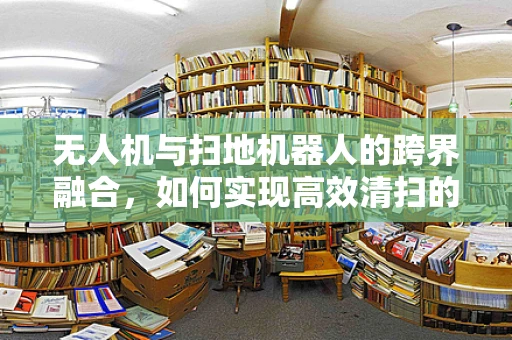 无人机与扫地机器人的跨界融合，如何实现高效清扫的智能协同？