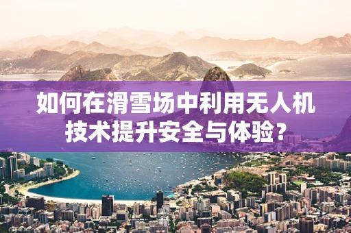 如何在滑雪场中利用无人机技术提升安全与体验？