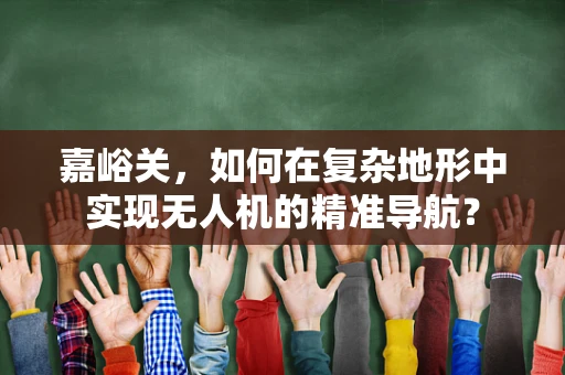 嘉峪关，如何在复杂地形中实现无人机的精准导航？