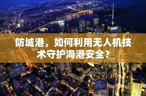 防城港，如何利用无人机技术守护海港安全？