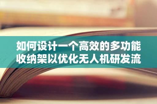 如何设计一个高效的多功能收纳架以优化无人机研发流程？
