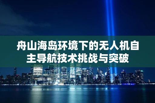 舟山海岛环境下的无人机自主导航技术挑战与突破
