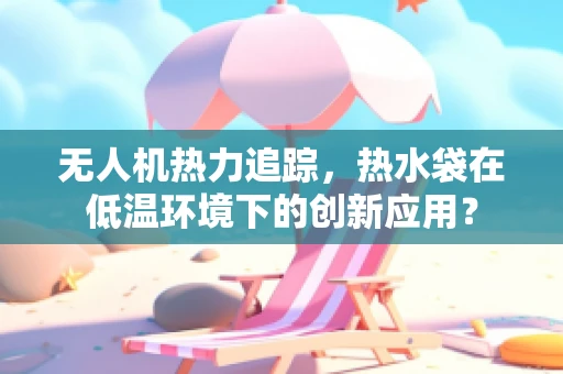 无人机热力追踪，热水袋在低温环境下的创新应用？