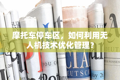 摩托车停车区，如何利用无人机技术优化管理？