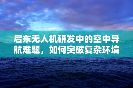 启东无人机研发中的空中导航难题，如何突破复杂环境下的精准定位？