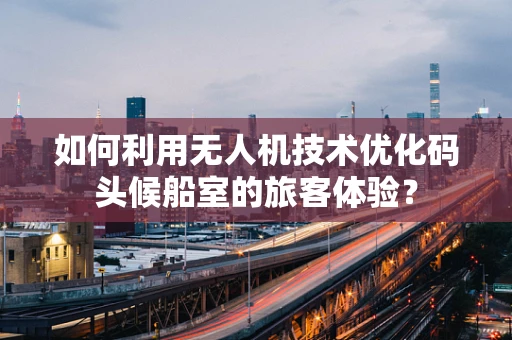 如何利用无人机技术优化码头候船室的旅客体验？