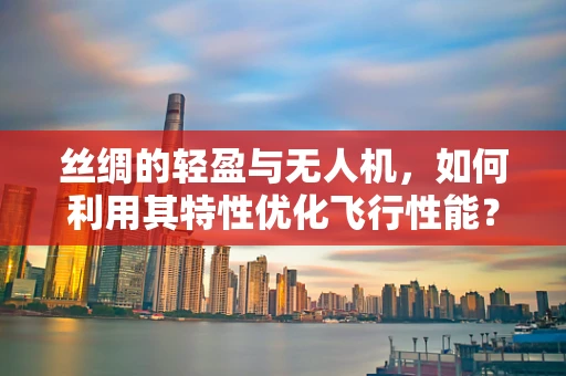 丝绸的轻盈与无人机，如何利用其特性优化飞行性能？