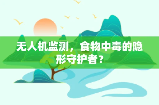 无人机监测，食物中毒的隐形守护者？