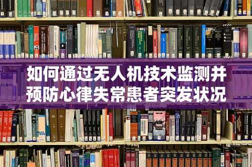 如何通过无人机技术监测并预防心律失常患者突发状况？