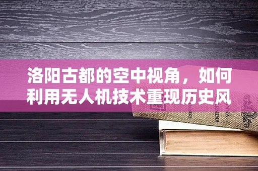 洛阳古都的空中视角，如何利用无人机技术重现历史风貌？