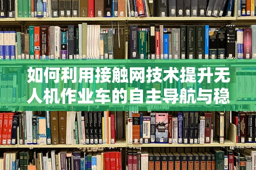 如何利用接触网技术提升无人机作业车的自主导航与稳定性？