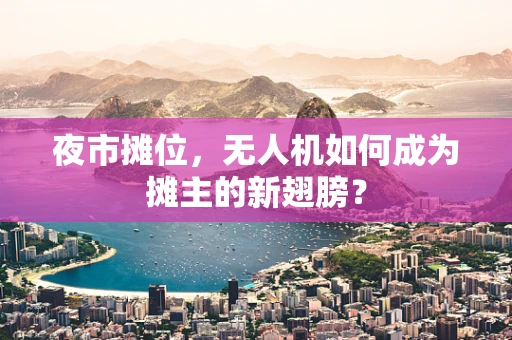 夜市摊位，无人机如何成为摊主的新翅膀？