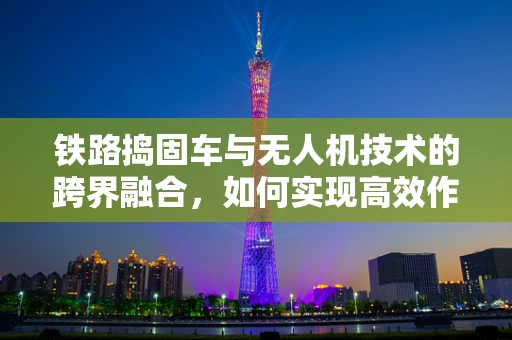 铁路捣固车与无人机技术的跨界融合，如何实现高效作业监测？