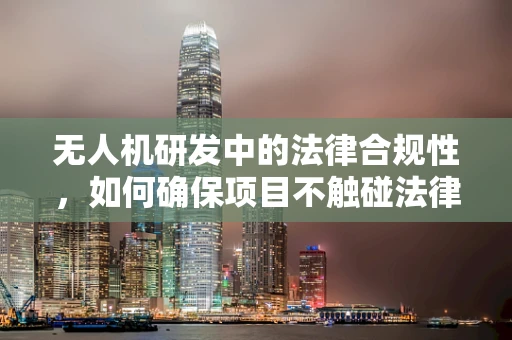 无人机研发中的法律合规性，如何确保项目不触碰法律雷区？