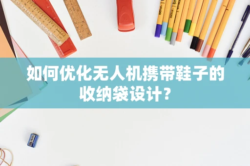 如何优化无人机携带鞋子的收纳袋设计？