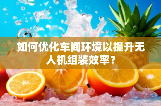 如何优化车间环境以提升无人机组装效率？