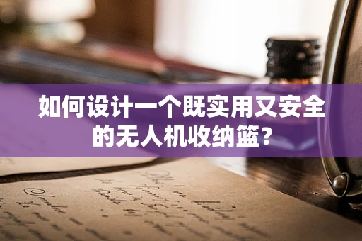 如何设计一个既实用又安全的无人机收纳篮？