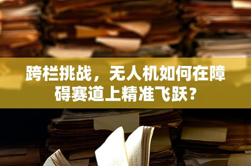 跨栏挑战，无人机如何在障碍赛道上精准飞跃？