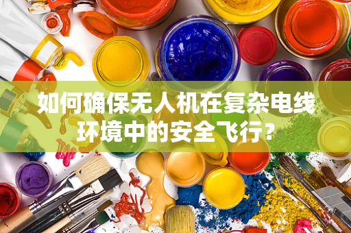 如何确保无人机在复杂电线环境中的安全飞行？