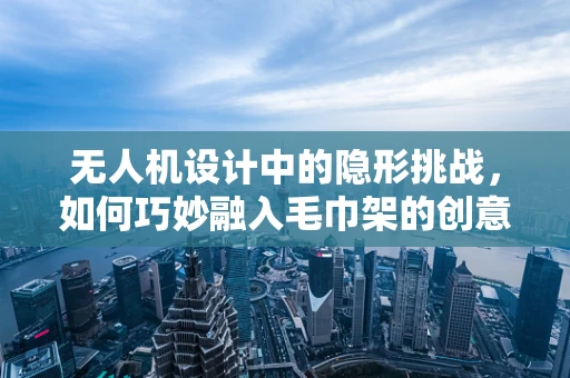 无人机设计中的隐形挑战，如何巧妙融入毛巾架的创意？