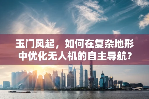 玉门风起，如何在复杂地形中优化无人机的自主导航？