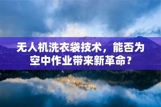 无人机洗衣袋技术，能否为空中作业带来新革命？